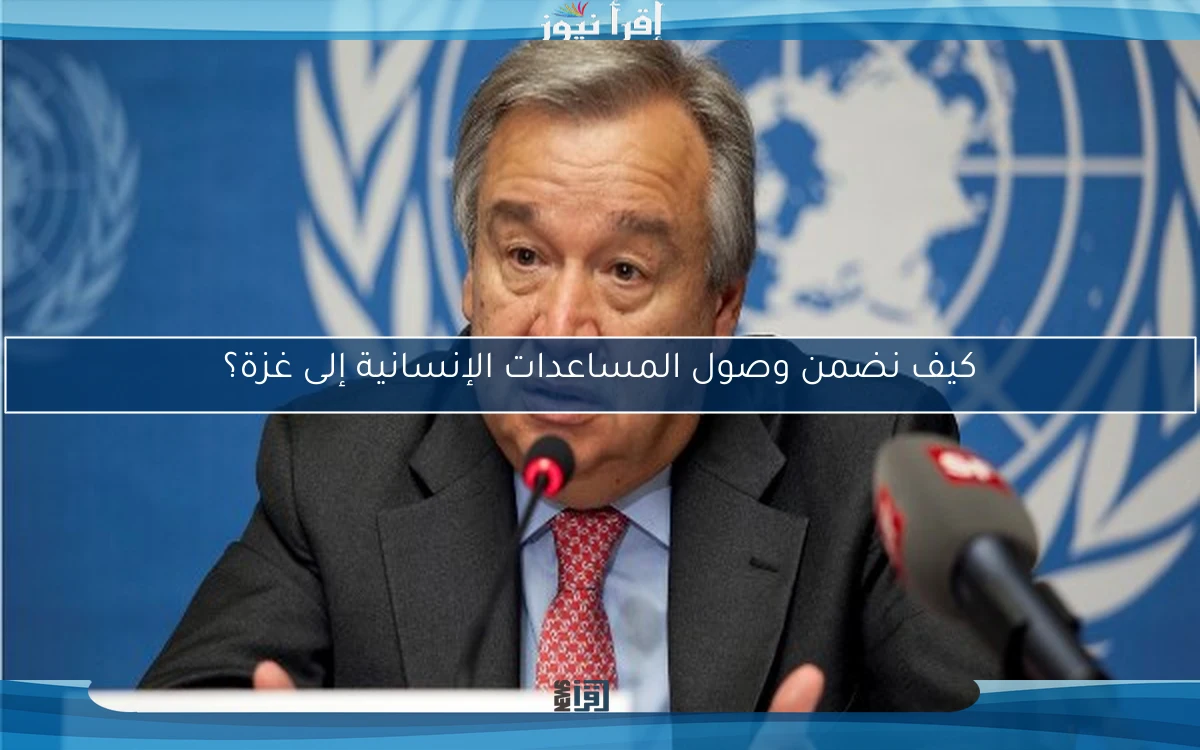 كيف نضمن وصول المساعدات الإنسانية إلى غزة؟