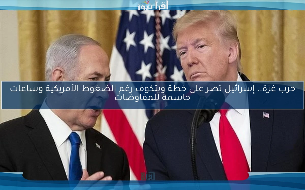 حرب غزة.. إسرائيل تصر على خطة ويتكوف رغم الضغوط الأمريكية وساعات حاسمة للمفاوضات