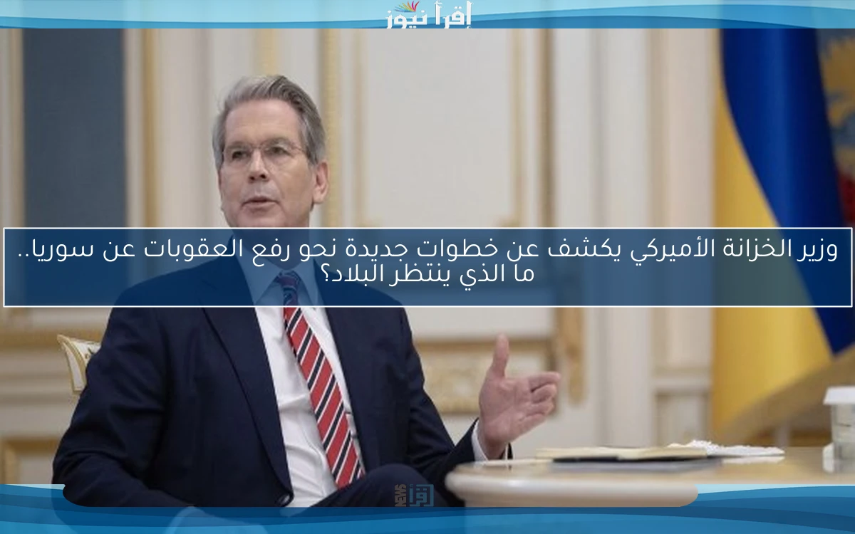 وزير الخزانة الأميركي يكشف عن خطوات جديدة نحو رفع العقوبات عن سوريا.. ما الذي ينتظر البلاد؟