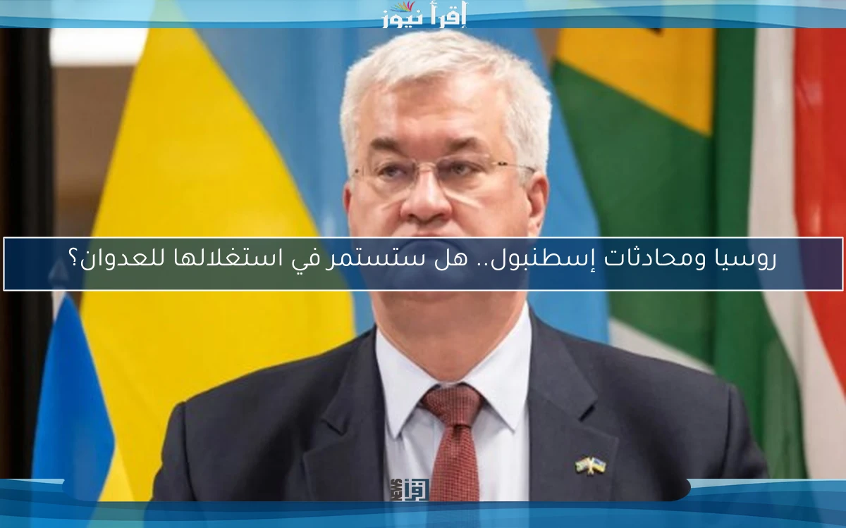 روسيا ومحادثات إسطنبول.. هل ستستمر في استغلالها للعدوان؟