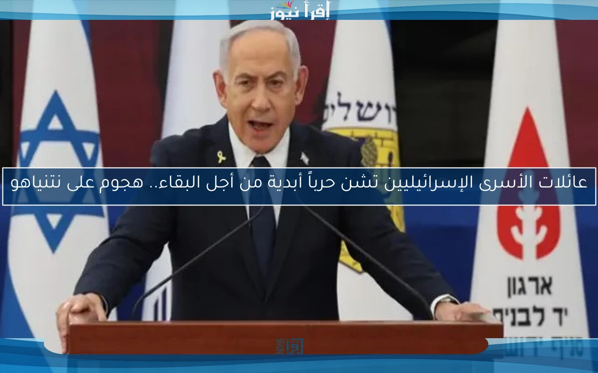 عائلات الأسرى الإسرائيليين تشن حرباً أبدية من أجل البقاء.. هجوم على نتنياهو