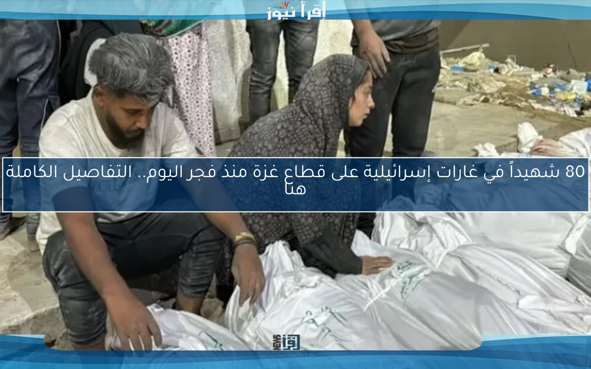 80 شهيداً في غارات إسرائيلية على قطاع غزة منذ فجر اليوم.. التفاصيل الكاملة هنا