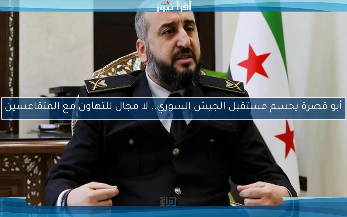 أبو قصرة يحسم مستقبل الجيش السوري.. لا مجال للتهاون مع المتقاعسين