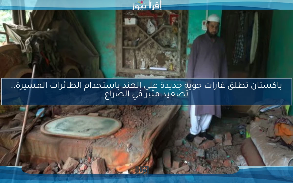 باكستان تطلق غارات جوية جديدة على الهند باستخدام الطائرات المسيرة.. تصعيد مثير في الصراع
