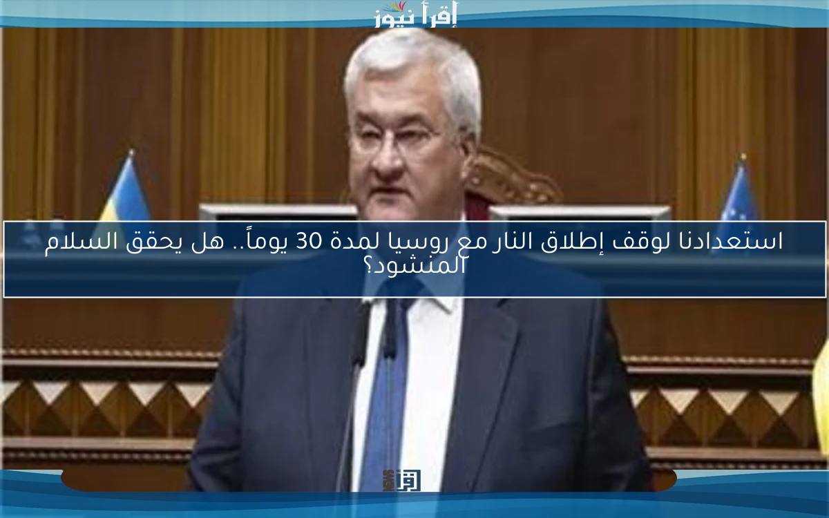 استعدادنا لوقف إطلاق النار مع روسيا لمدة 30 يوماً.. هل يحقق السلام المنشود؟