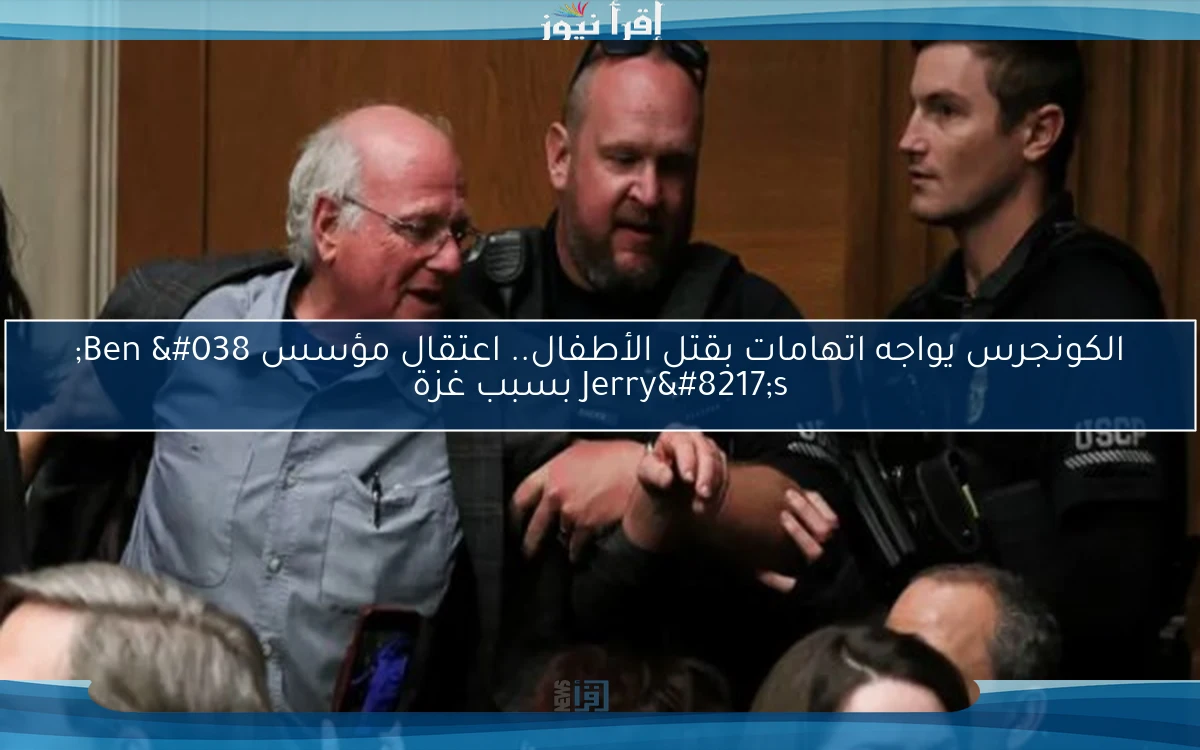 الكونجرس يواجه اتهامات بقتل الأطفال.. اعتقال مؤسس Ben & Jerry’s بسبب غزة