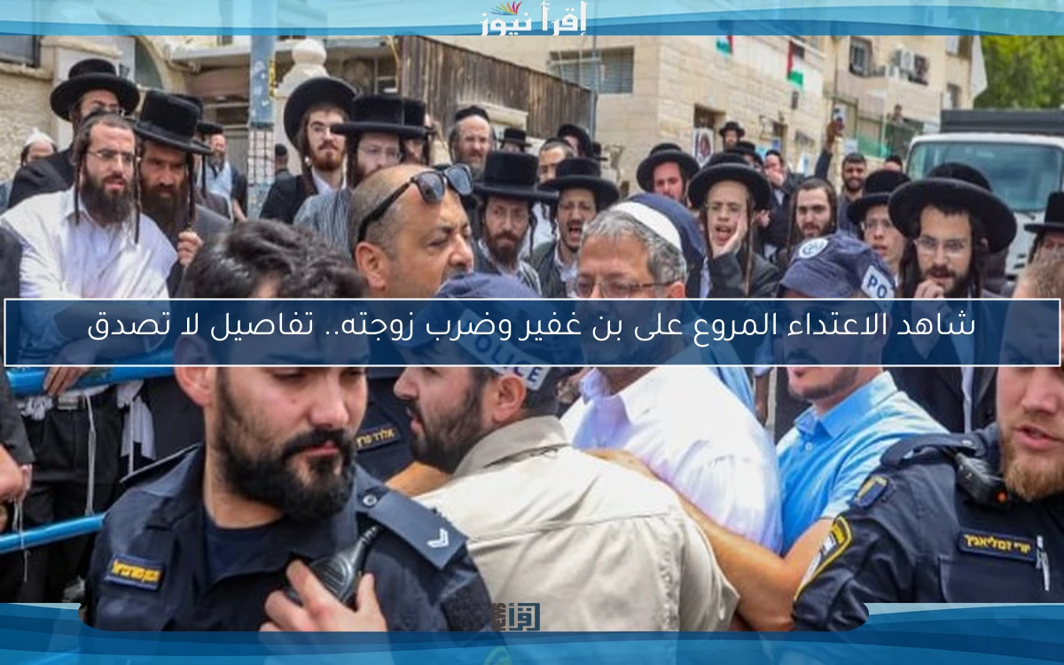 شاهد الاعتداء المروع على بن غفير وضرب زوجته.. تفاصيل لا تصدق