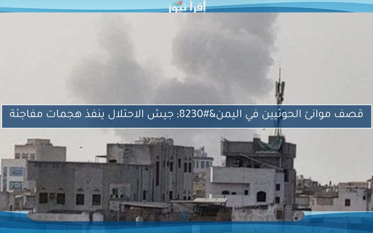 قصف موانئ الحوثيين في اليمن… جيش الاحتلال ينفذ هجمات مفاجئة