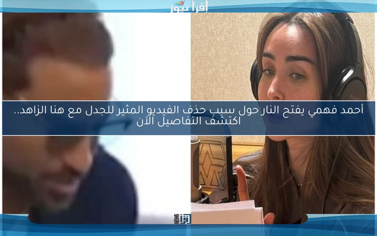 أحمد فهمي يفتح النار حول سبب حذف الفيديو المثير للجدل مع هنا الزاهد.. اكتشف التفاصيل الآن