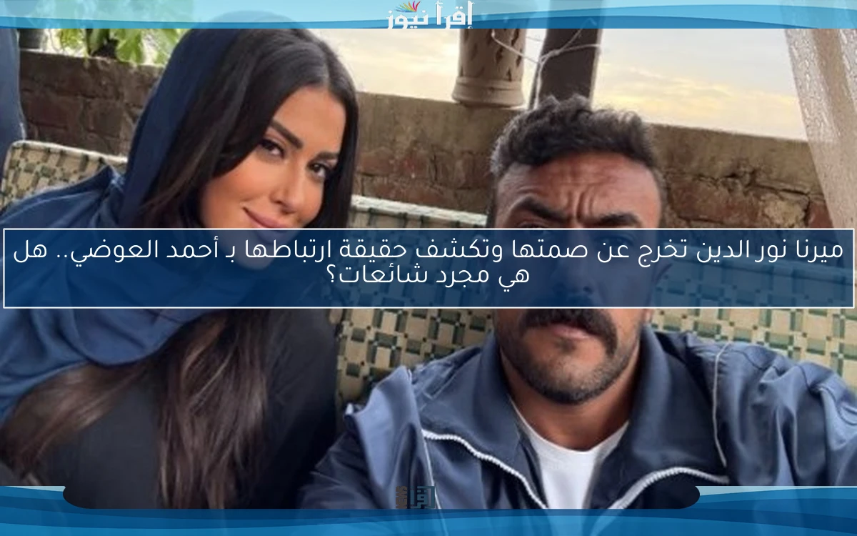 ميرنا نور الدين تخرج عن صمتها وتكشف حقيقة ارتباطها بـ أحمد العوضي.. هل هي مجرد شائعات؟