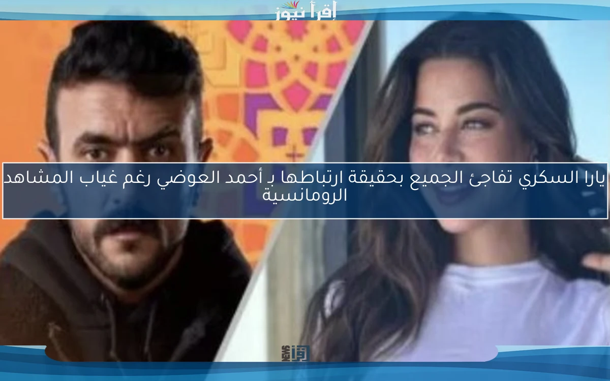 يارا السكري تفاجئ الجميع بحقيقة ارتباطها بـ أحمد العوضي رغم غياب المشاهد الرومانسية