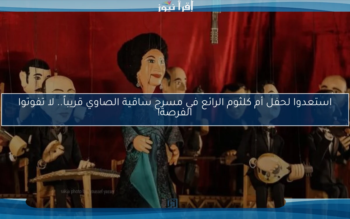 استعدوا لحفل أم كلثوم الرائع في مسرح ساقية الصاوي قريباً.. لا تفوتوا الفرصة!