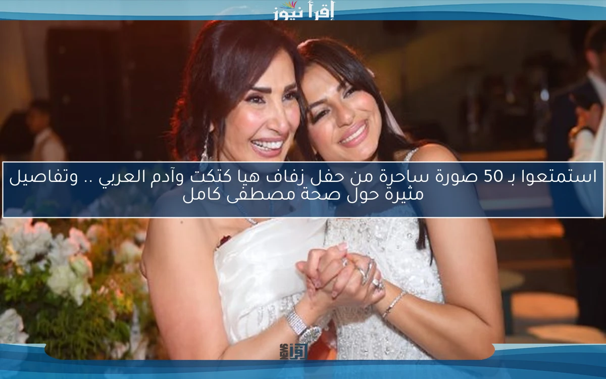 استمتعوا بـ 50 صورة ساحرة من حفل زفاف هيا كتكت وآدم العربي .. وتفاصيل مثيرة حول صحة مصطفى كامل