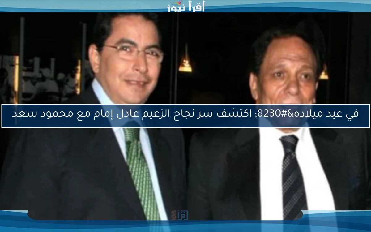 في عيد ميلاده… اكتشف سر نجاح الزعيم عادل إمام مع محمود سعد
