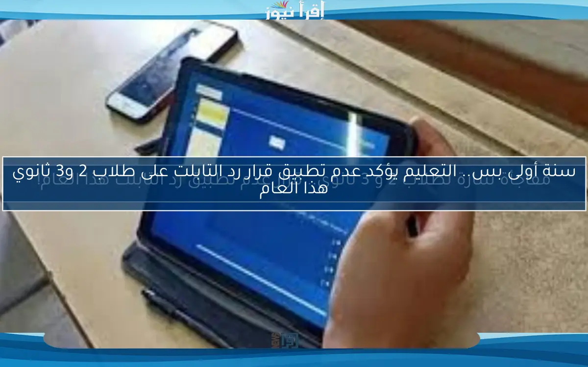 مفاجأة سارة لطلاب 2 و 3 ثانوي.. قرار عدم تطبيق رد التابلت هذا العام!