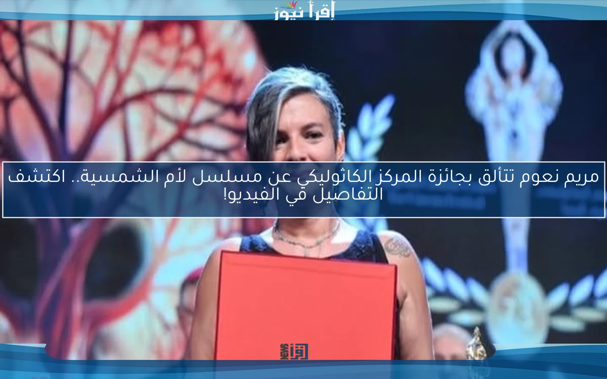 مريم نعوم تتألق بجائزة المركز الكاثوليكي عن مسلسل لأم الشمسية.. اكتشف التفاصيل في الفيديو!