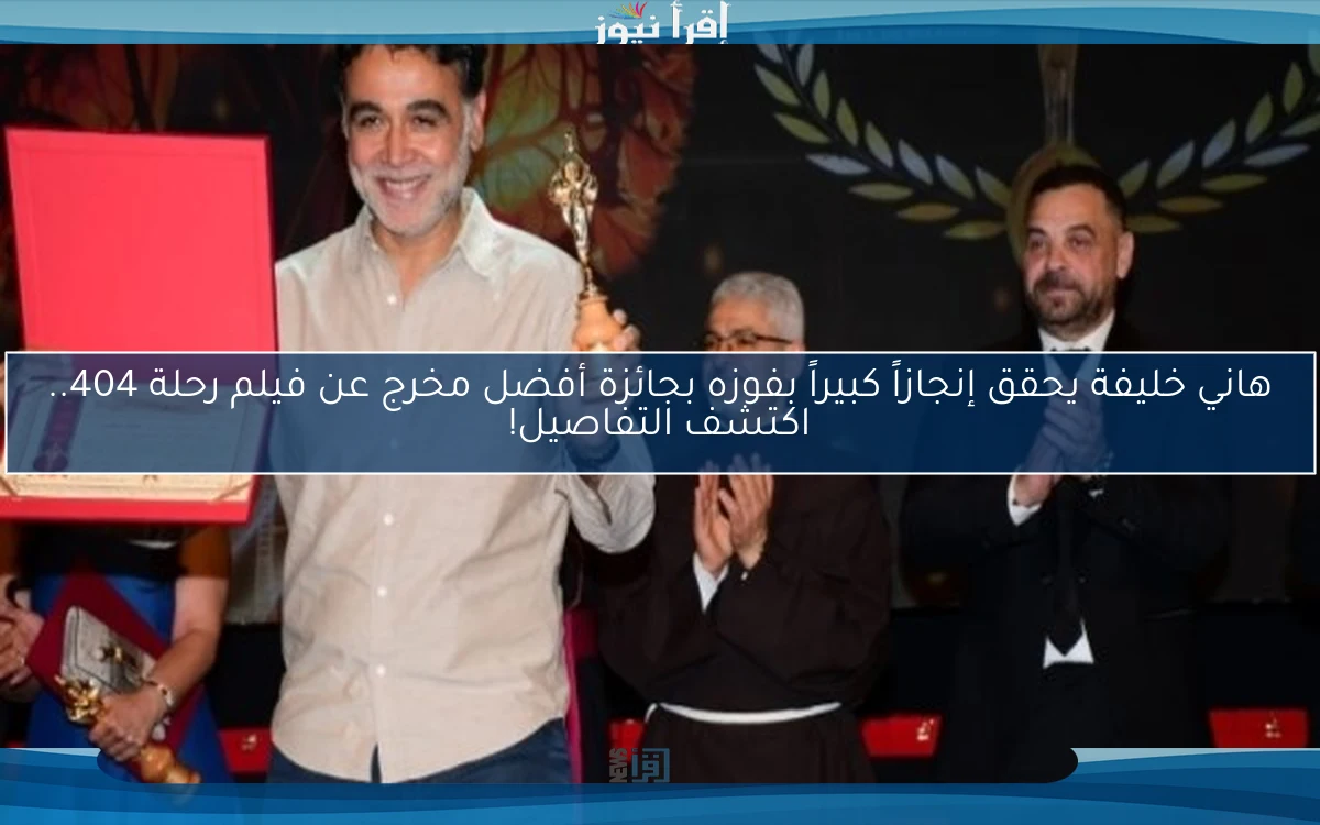 هاني خليفة يحقق إنجازاً كبيراً بفوزه بجائزة أفضل مخرج عن فيلم رحلة 404.. اكتشف التفاصيل!