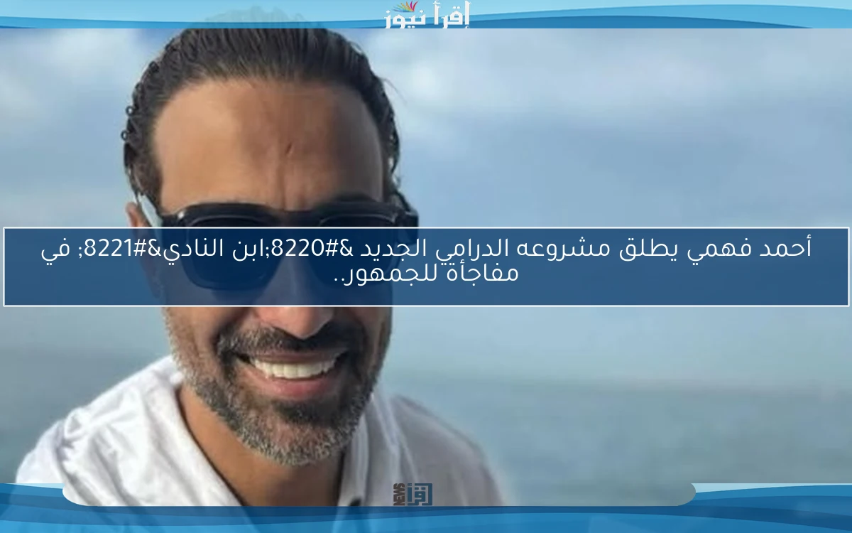 أحمد فهمي يطلق مشروعه الدرامي الجديد “ابن النادي” في مفاجأة للجمهور..