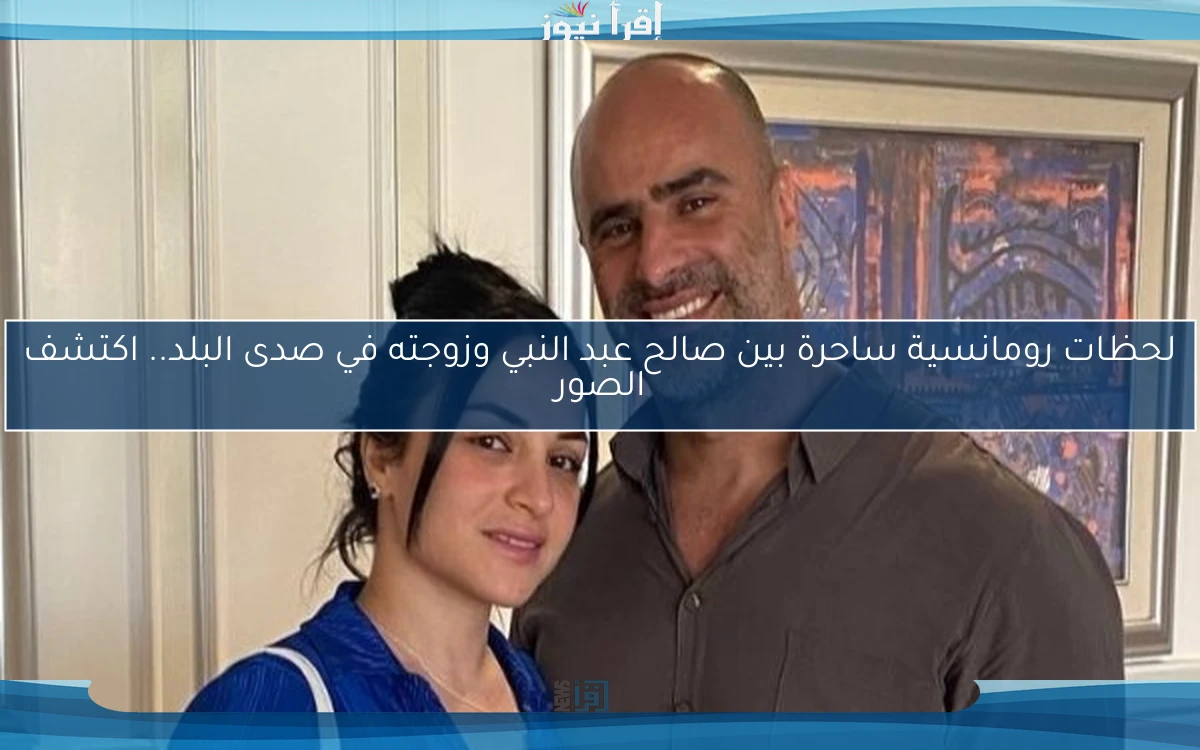 لحظات رومانسية ساحرة بين صالح عبد النبي وزوجته في صدى البلد.. اكتشف الصور