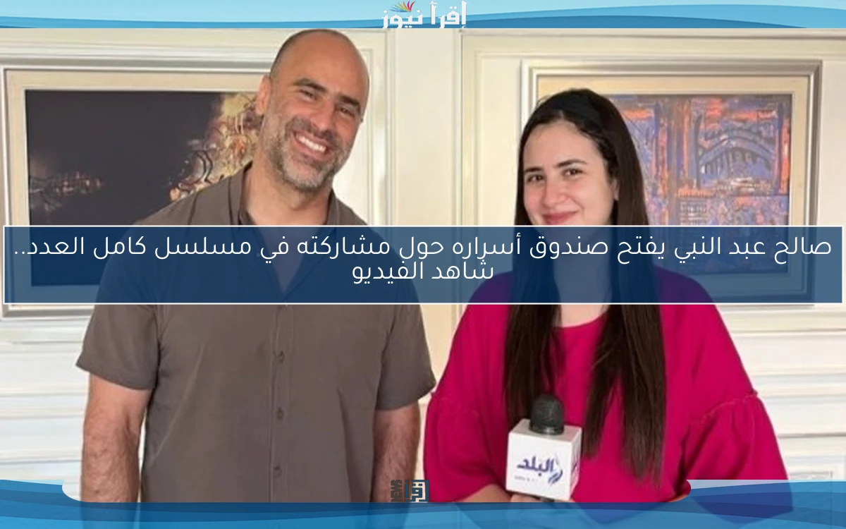 صالح عبد النبي يفتح صندوق أسراره حول مشاركته في مسلسل كامل العدد.. شاهد الفيديو