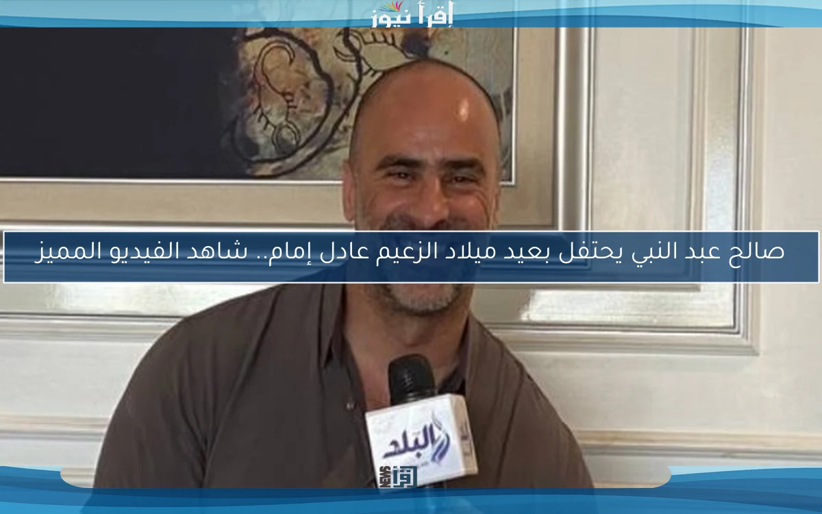 صالح عبد النبي يحتفل بعيد ميلاد الزعيم عادل إمام.. شاهد الفيديو المميز