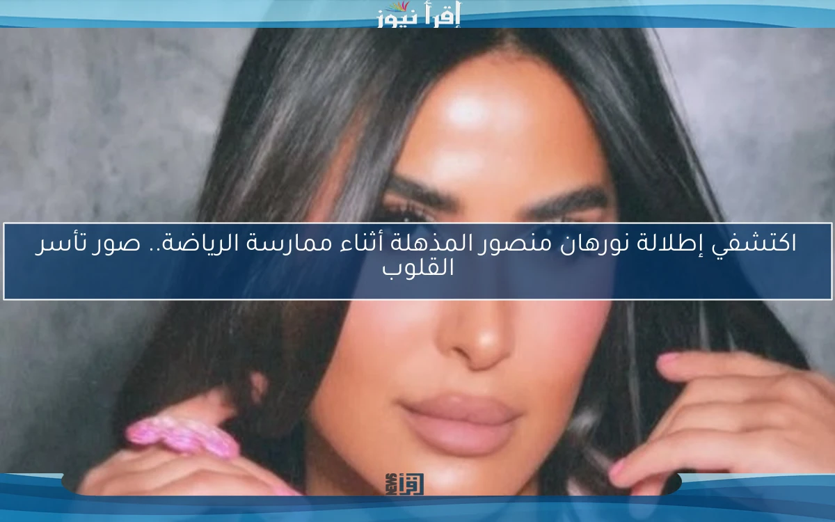 اكتشفي إطلالة نورهان منصور المذهلة أثناء ممارسة الرياضة.. صور تأسر القلوب