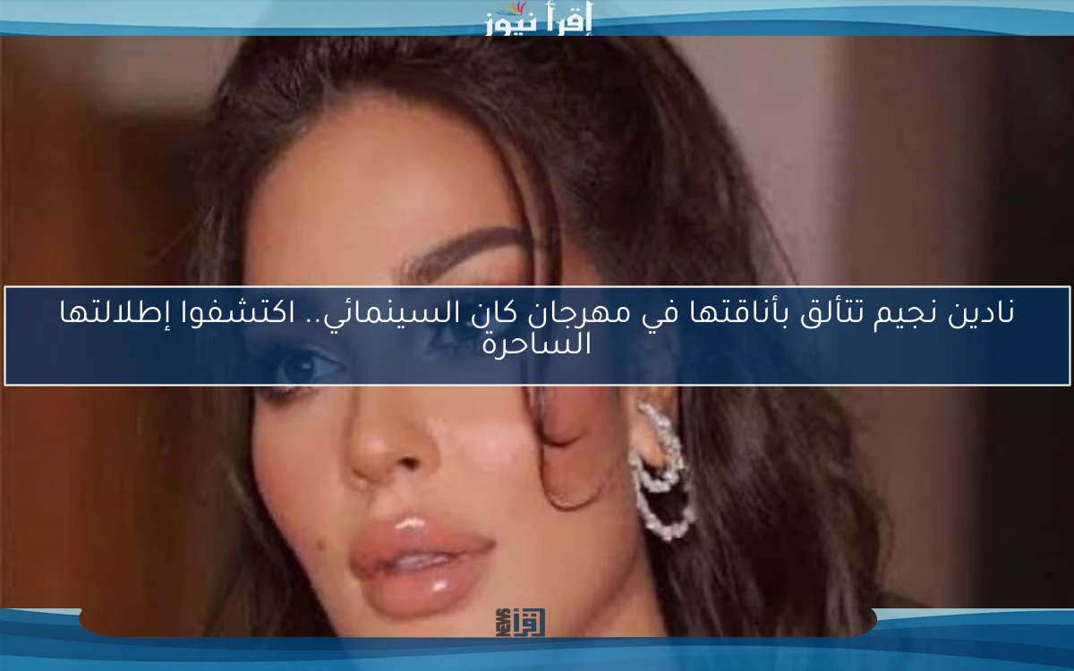 نادين نجيم تتألق بأناقتها في مهرجان كان السينمائي.. اكتشفوا إطلالتها الساحرة