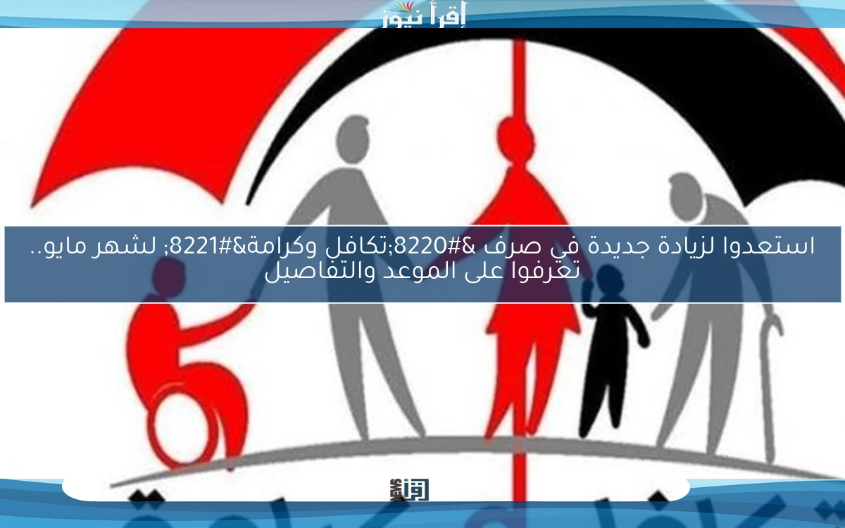 استعدوا لزيادة جديدة في صرف “تكافل وكرامة” لشهر مايو.. تعرفوا على الموعد والتفاصيل