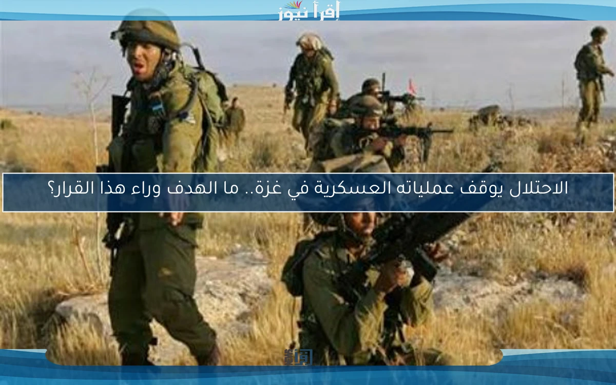 الاحتلال يوقف عملياته العسكرية في غزة.. ما الهدف وراء هذا القرار؟