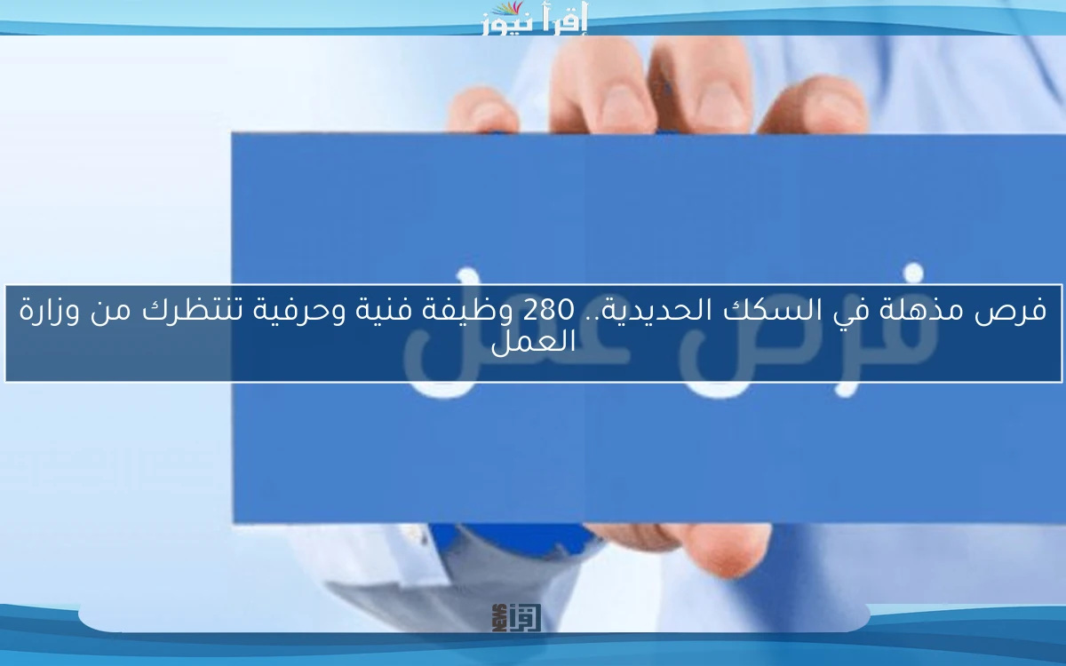فرص مذهلة في السكك الحديدية.. 280 وظيفة فنية وحرفية تنتظرك من وزارة العمل
