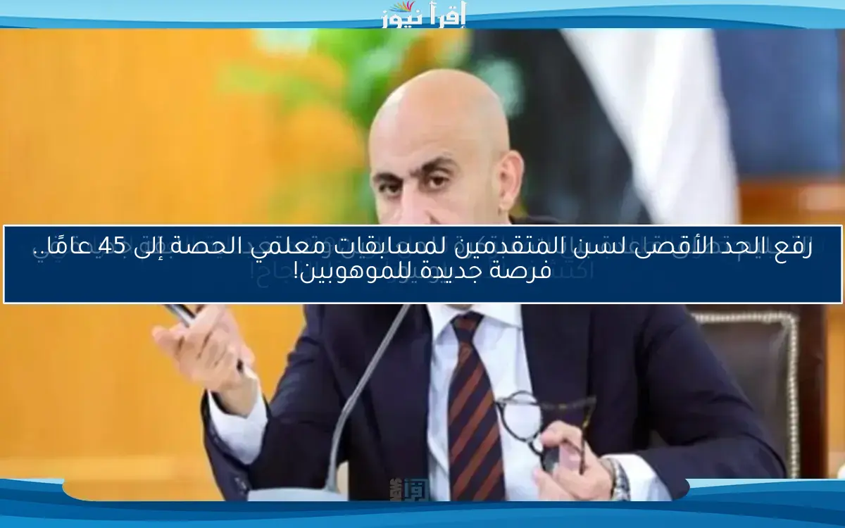 رفع الحد الأقصى لسن المتقدمين لمسابقات معلمي الحصة إلى 45 عامًا.. فرصة جديدة للموهوبين!