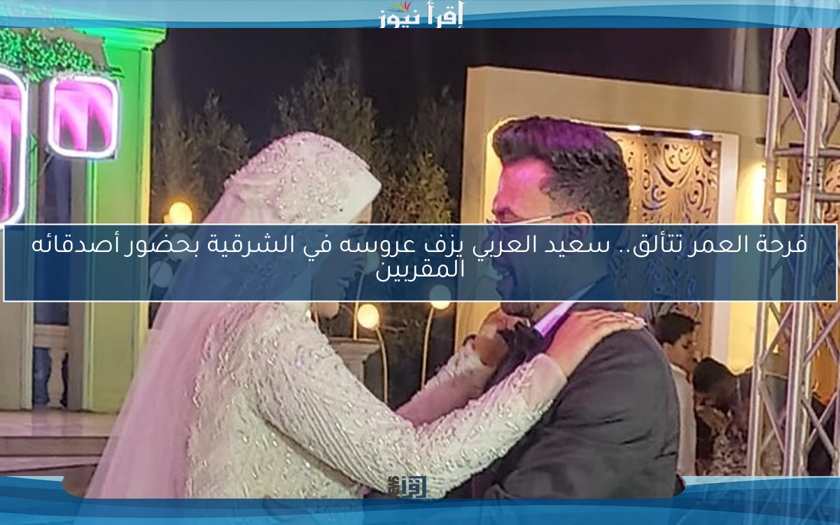 فرحة العمر تتألق.. سعيد العربي يزف عروسه في الشرقية بحضور أصدقائه المقربين