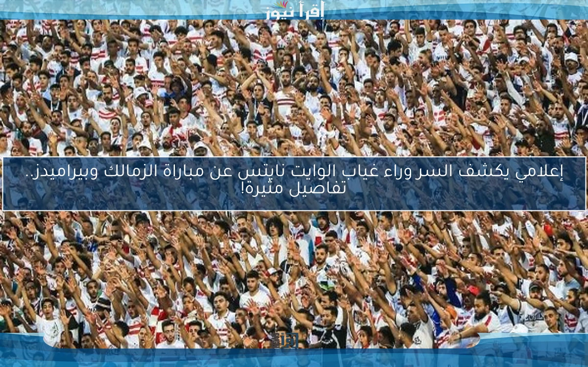 إعلامي يكشف السر وراء غياب الوايت نايتس عن مباراة الزمالك وبيراميدز.. تفاصيل مثيرة!