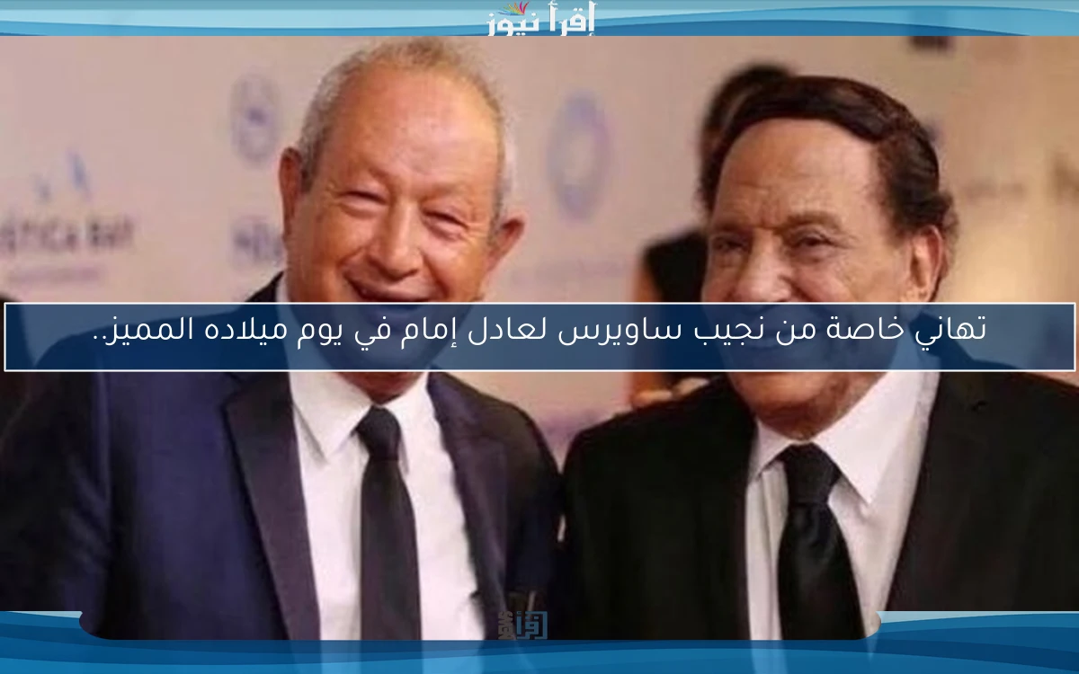 تهاني خاصة من نجيب ساويرس لعادل إمام في يوم ميلاده المميز..