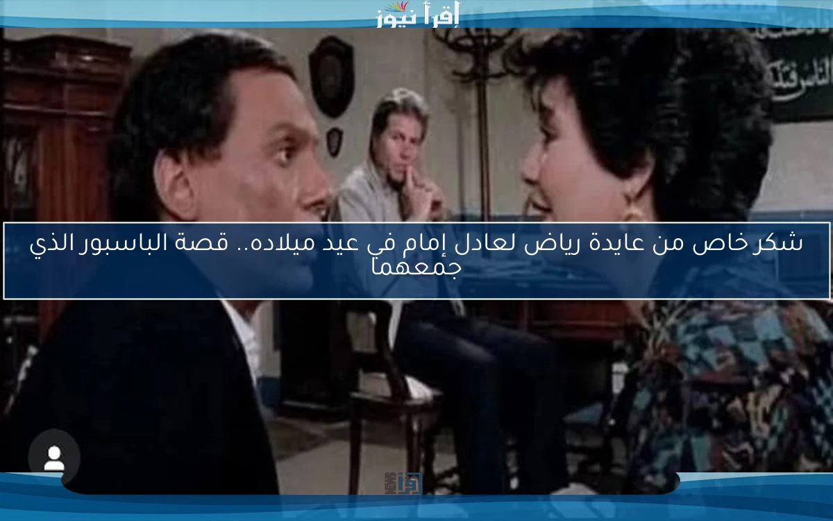 شكر خاص من عايدة رياض لعادل إمام في عيد ميلاده.. قصة الباسبور الذي جمعهما