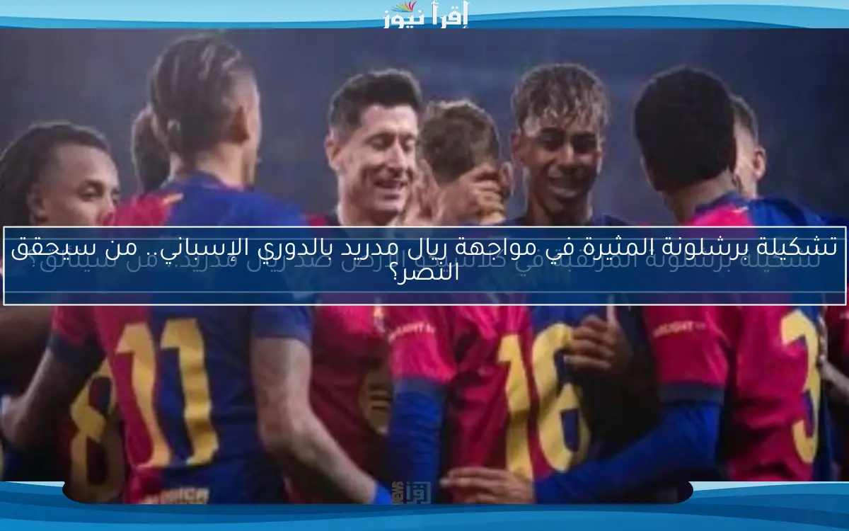 تشكيلة برشلونة المثيرة في مواجهة ريال مدريد بالدوري الإسباني.. من سيحقق النصر؟