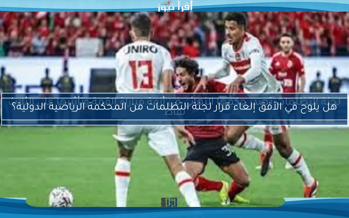 هل يلوح في الأفق إلغاء قرار لجنة التظلمات من المحكمة الرياضية الدولية؟