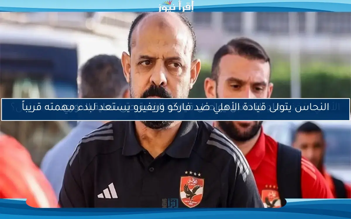 النحاس يتولى قيادة الأهلي ضد فاركو وريفيرو يستعد لبدء مهمته قريباً