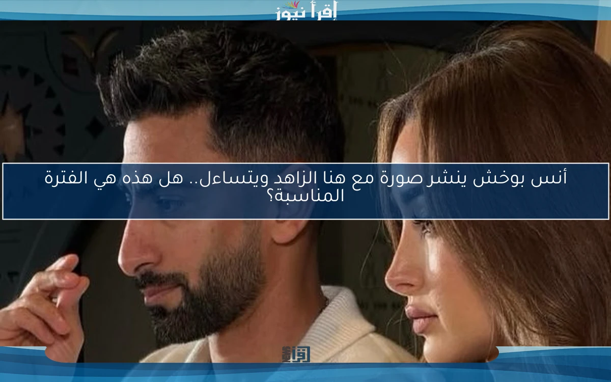 أنس بوخش ينشر صورة مع هنا الزاهد ويتساءل.. هل هذه هي الفترة المناسبة؟