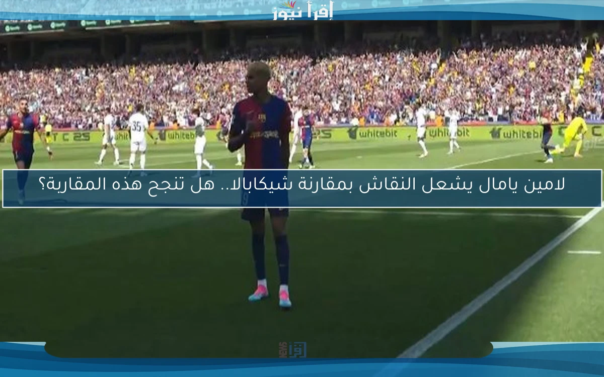 لامين يامال يشعل النقاش بمقارنة شيكابالا.. هل تنجح هذه المقاربة؟