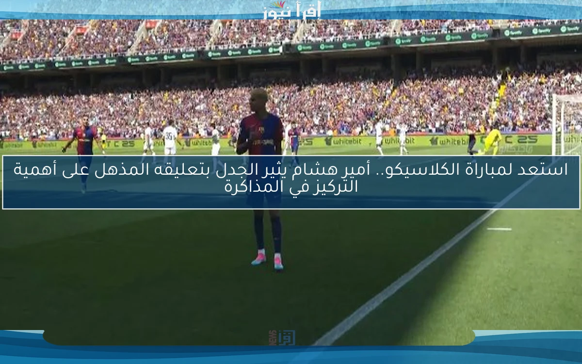 استعد لمباراة الكلاسيكو.. أمير هشام يثير الجدل بتعليقه المذهل على أهمية التركيز في المذاكرة