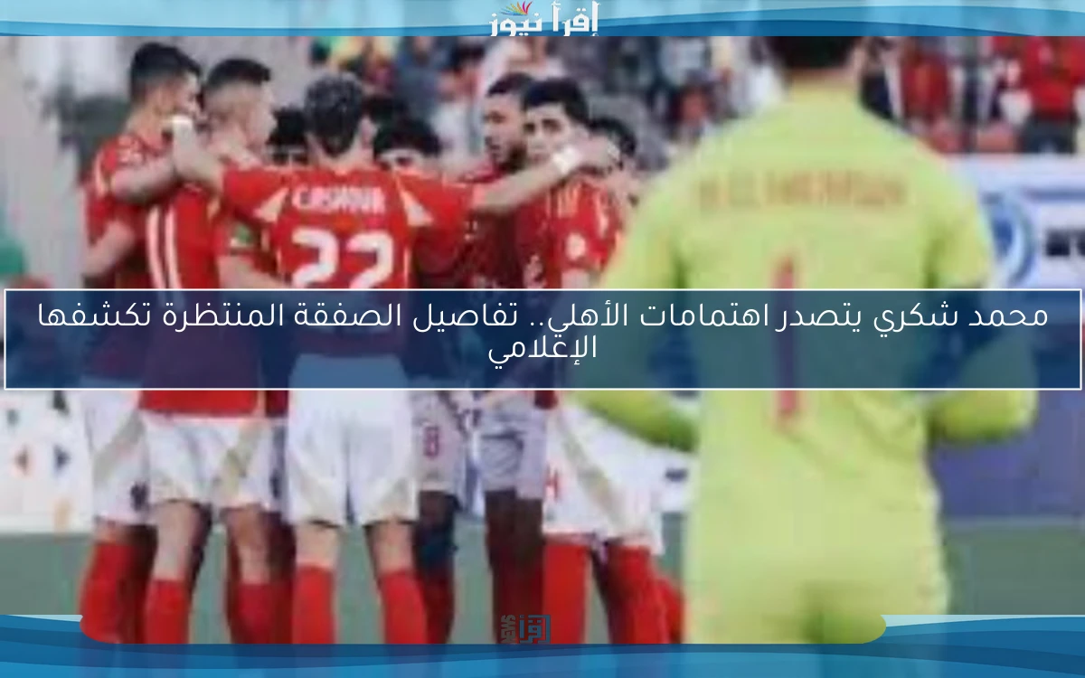 محمد شكري يتصدر اهتمامات الأهلي.. تفاصيل الصفقة المنتظرة تكشفها الإعلامي