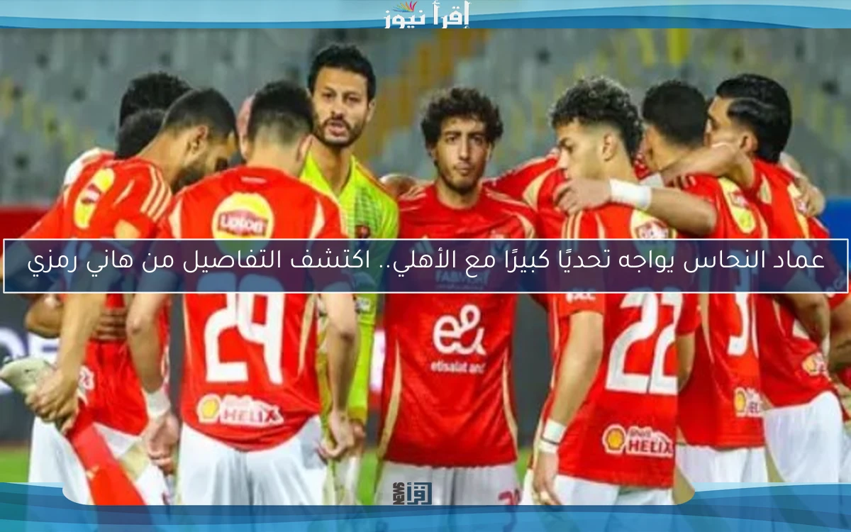 عماد النحاس يواجه تحديًا كبيرًا مع الأهلي.. اكتشف التفاصيل من هاني رمزي
