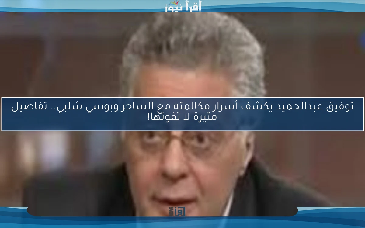 توفيق عبدالحميد يكشف أسرار مكالمته مع الساحر وبوسي شلبي.. تفاصيل مثيرة لا تفوتها!