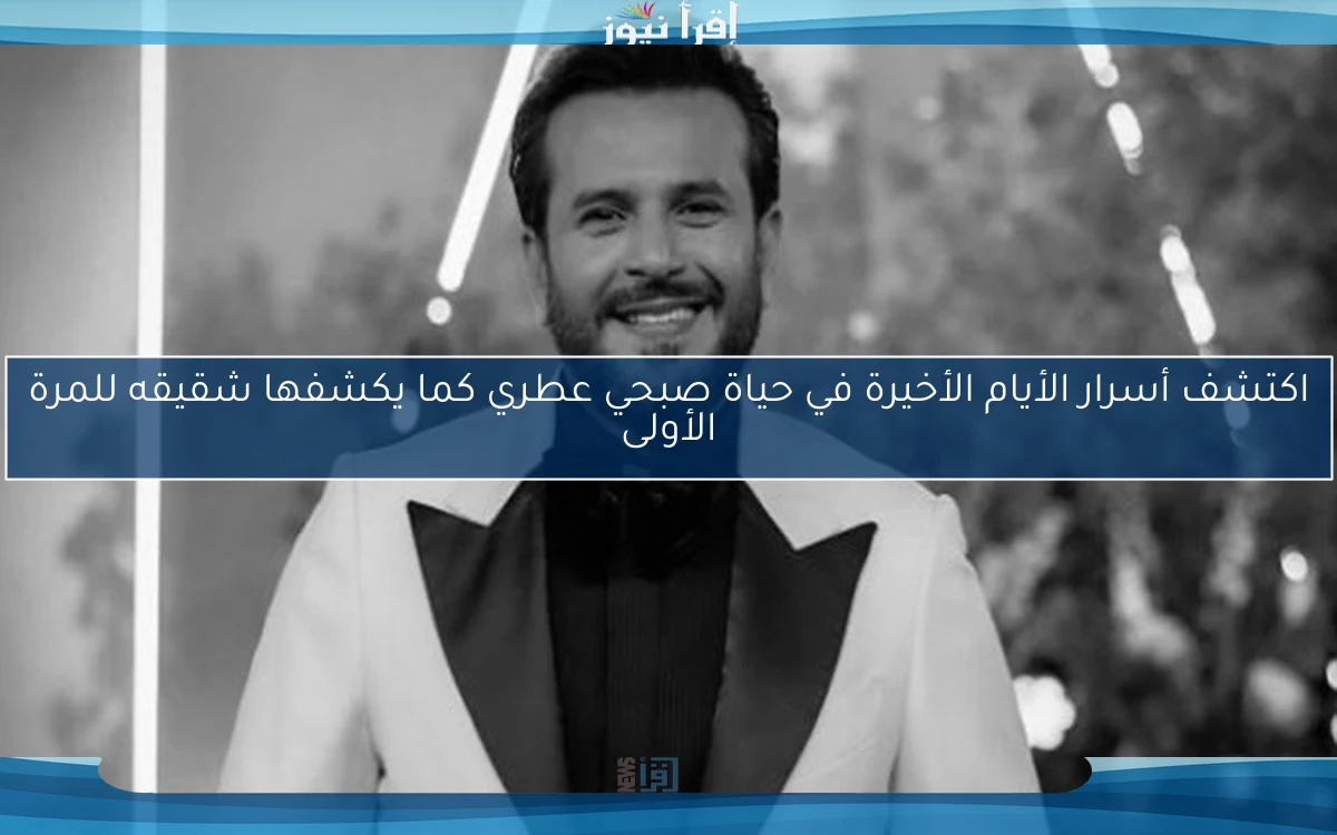 اكتشف أسرار الأيام الأخيرة في حياة صبحي عطري كما يكشفها شقيقه للمرة الأولى