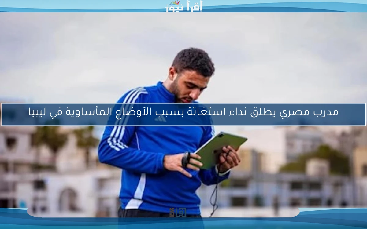 مدرب مصري يطلق نداء استغاثة بسبب الأوضاع المأساوية في ليبيا