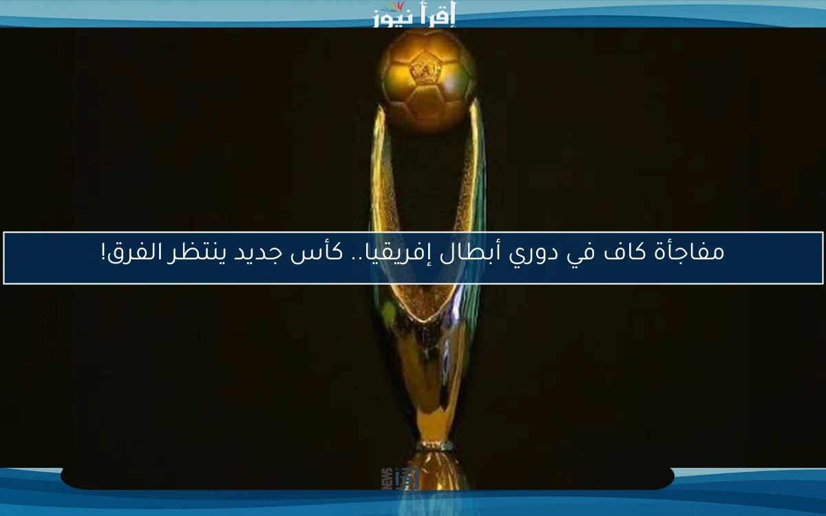 مفاجأة كاف في دوري أبطال إفريقيا.. كأس جديد ينتظر الفرق!