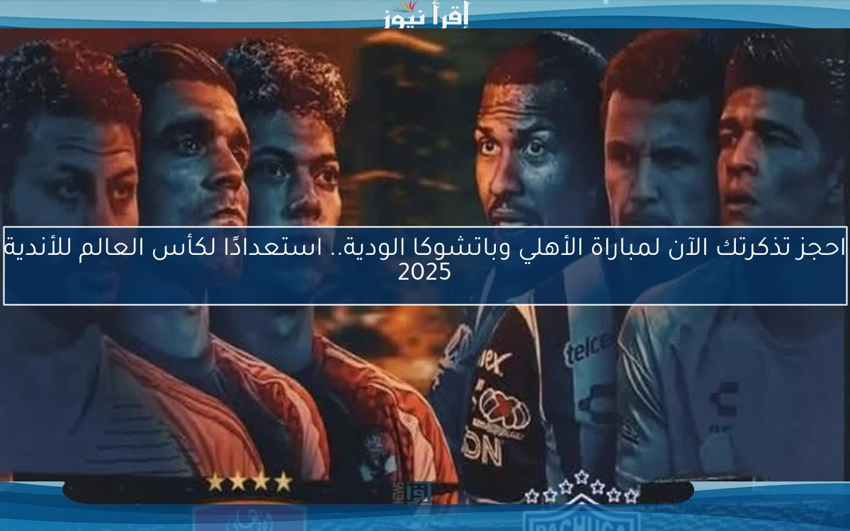 احجز تذكرتك الآن لمباراة الأهلي وباتشوكا الودية.. استعدادًا لكأس العالم للأندية 2025
