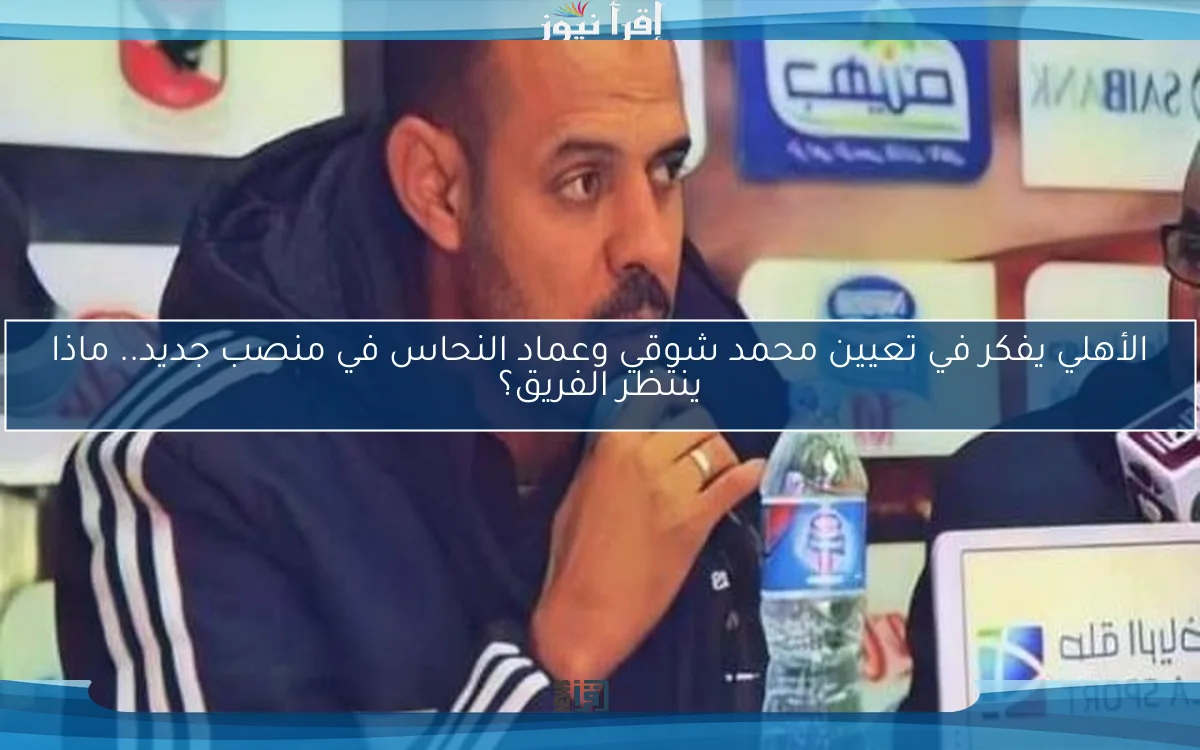 الأهلي يفكر في تعيين محمد شوقي وعماد النحاس في منصب جديد.. ماذا ينتظر الفريق؟