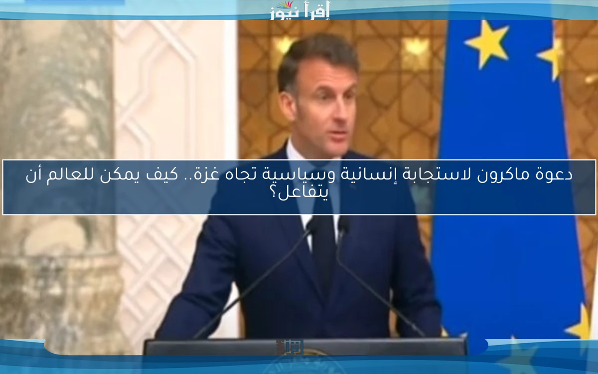 دعوة ماكرون لاستجابة إنسانية وسياسية تجاه غزة.. كيف يمكن للعالم أن يتفاعل؟